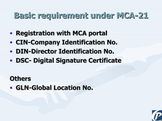 Basic requirement under MCA-21 Registration with MCA portal CIN-Company Identification No. DIN-Director Identification No. DSC- Digital Signature Certificate Others GLN-Global Location No. 