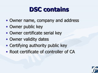 DSC contains Owner name, company and address Owner public key Owner certificate serial key Owner validity dates Certifying authority public key Root certificate of controller of CA 
