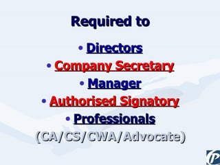 Required to Directors Company Secretary Manager Authorised Signatory Professionals (CA/CS/CWA/Advocate) 