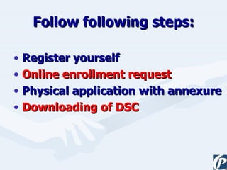 Follow following steps: Register yourself Online enrollment request Physical application with annexure   Downloading of DSC 