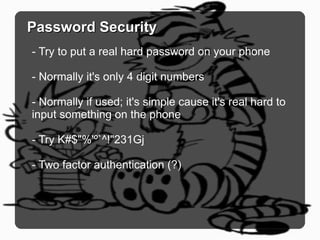 Password Security - Try to put a real hard password on your phone - Normally it's only 4 digit numbers - Normally if used; it's simple cause it's real hard to input something on the phone - Try K#$"%'º`^!"231Gj - Two factor authentication (?) 