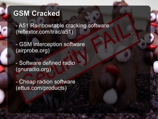 GSM Cracked - A51 Rainbowtable cracking software (reflextor.com/trac/a51) - GSM interception software  (airprobe.org) - Software defined radio  (gnuradio.org)  - Cheap radion software  (ettus.com/products) 
