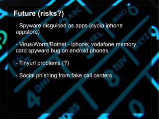 Future (risks?) - Spyware disguised as apps (cydia iphone appstore) - Virus/Worm/Botnet - iphone; vodafone memory card spyware bug on android phones - Tinyurl problems (?) - Social phishing from fake call centers  