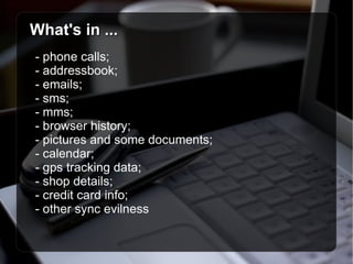 What's in ... - phone calls;  - addressbook;  - emails;  - sms;  - mms;  - browser history;  - pictures and some documents;  - calendar; - gps tracking data;  - shop details;  - credit card info;  - other sync evilness 
