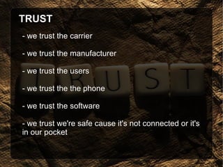 TRUST - we trust the carrier - we trust the manufacturer - we trust the users - we trust the the phone - we trust the software - we trust we're safe cause it's not connected or it's in our pocket 