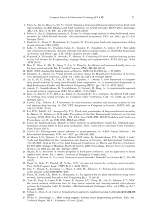 7. Chen, X., Hu, X., Zhou, H., Xu, N.: Fxpnet: Training a deep convolutional neural network in fixed-point
representation. In: 2017 International Joint Conference on Neural Networks, IJCNN 2017, Anchorage,
AK, USA, May 14-19, 2017. pp. 2494–2501. IEEE (2017)
8. Dutta, S., Jha, S., Sankaranarayanan, S., Tiwari, A.: Output range analysis for deep feedforward neural
networks. In: NASA Formal Methods - 10th International Symposium, NFM. vol. 10811, pp. 121–138.
Springer (2018)
9. Enderich, L., Timm, F., Rosenbaum, L., Burgard, W.: Fix-net: pure fixed-point representation of deep
neural networks. ICLR (2019)
10. Gehr, T., Mirman, M., Drachsler-Cohen, D., Tsankov, P., Chaudhuri, S., Vechev, M.T.: AI2: safety
and robustness certification of neural networks with abstract interpretation. In: 2018 IEEE Symposium
on Security and Privacy. pp. 3–18. IEEE Computer Society (2018)
11. Gopinath, S., Ghanathe, N., Seshadri, V., Sharma, R.: Compiling KB-sized machine learning models
to tiny IoT devices. In: Programming Language Design and Implementation, PLDI 2019. pp. 79–95.
ACM (2019)
12. Han, D., Zhou, S., Zhi, T., Wang, Y., Liu, S.: Float-fix: An efficient and hardware-friendly data type
for deep neural network. Int. J. Parallel Program. 47(3), 345–359 (2019)
13. IEEE: IEEE standard for floating-point arithmetic. IEEE Std 754-2008 pp. 1–70 (2008)
14. Ioualalen, A., Martel, M.: Neural network precision tuning. In: Quantitative Evaluation of Systems,
16th International Conference, QEST. vol. 11785, pp. 129–143. Springer (2019)
15. Jin, S., Di, S., Liang, X., Tian, J., Tao, D., Cappello, F.: Deepsz: A novel framework to compress
deep neural networks by using error-bounded lossy compression. In: In International Symposium on
High-Performance Parallel and Distributed Computing, HPDC. pp. 159–170. ACM (2019)
16. Joseph, V., Gopalakrishnan, G., Muralidharan, S., Garland, M., Garg, A.: A programmable approach
to neural network compression. IEEE Micro 40(5), 17–25 (2020)
17. Katz, G., Barrett, C.W., Dill, D.L., Julian, K., Kochenderfer, M.J.: Reluplex: An efficient SMT solver
for verifying deep neural networks. In: Computer Aided Verification, CAV. vol. 10426, pp. 97–117.
Springer (2017)
18. Lauter, C.Q., Volkova, A.: A framework for semi-automatic precision and accuracy analysis for fast
and rigorous deep learning. In: 27th IEEE Symposium on Computer Arithmetic, ARITH 2020. pp.
103–110. IEEE (2020)
19. Lin, D.D., Talathi, S.S., Annapureddy, V.S.: Fixed point quantization of deep convolutional networks.
In: Balcan, M., Weinberger, K.Q. (eds.) Proceedings of the 33nd International Conference on Machine
Learning, ICML 2016, New York City, NY, USA, June 19-24, 2016. JMLR Workshop and Conference
Proceedings, vol. 48, pp. 2849–2858. JMLR.org (2016)
20. Lopez, B.: Implémentation optimale de filtres linéaires en arithmétique virgule fixe. (Optimal imple-
mentation of linear filters in fixed-point arithmetic). Ph.D. thesis, Pierre and Marie Curie University,
Paris, France (2014)
21. Martel, M.: Floating-point format inference in mixed-precision. In: NASA Formal Methods - 9th
International Symposium, NFM. vol. 10227, pp. 230–246 (2017)
22. de Moura, L.M., Bjørner, N.: Z3: an efficient SMT solver. In: Ramakrishnan, C.R., Rehof, J. (eds.)
Tools and Algorithms for the Construction and Analysis of Systems, 14th International Conference,
TACAS 2008, Held as Part of the Joint European Conferences on Theory and Practice of Software,
ETAPS 2008, Budapest, Hungary, March 29-April 6, 2008. Proceedings. Lecture Notes in Computer
Science, vol. 4963, pp. 337–340. Springer (2008)
23. Najahi, M.A.: Synthesis of certified programs in fixed-point arithmetic, and its application to linear
algebra basic blocks. Ph.D. thesis, University of Perpignan, France (2014)
24. Sharma, S., Sharma, S.: Activation functions in neural networks. Towards Data Science 6(12), 310–316
(2017)
25. Singh, G., Gehr, T., Püschel, M., Vechev, M.T.: An abstract domain for certifying neural networks.
Proc. ACM Program. Lang., POPL 3, 41:1–41:30 (2019)
26. Sun, Y., Huang, X., Kroening, D., Sharp, J., Hill, M., Ashmore, R.: Testing deep neural networks.
arXiv preprint arXiv:1803.04792 (2018)
27. Swain, M., Dash, S.K., Dash, S., Mohapatra, A.: An approach for iris plant classification using neural
network. International Journal on Soft Computing 3(1), 79 (2012)
28. Tran, H., Yang, X., Lopez, D.M., Musau, P., Nguyen, L.V., Xiang, W., Bak, S., Johnson, T.T.: NNV:
the neural network verification tool for deep neural networks and learning-enabled cyber-physical
systems. In: Computer Aided Verification - 32nd International Conference, CAV. vol. 12224, pp. 3–17.
Springer (2020)
29. Urban, C., Miné, A.: A review of formal methods applied to machine learning. CoRR abs/2104.02466
(2021)
30. Welke, P., Bauckhage, C.: Ml2r coding nuggets: Solving linear programming problems. Tech. rep.,
Technical Report. MLAI, University of Bonn (2020)
Computer Science  Information Technology (CS  IT) 29
 