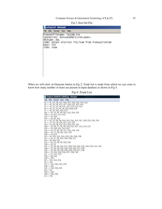 Computer Science & Information Technology (CS & IT) 87
Fig 3: Item Set File
When we will click on Generate button in Fig 2, Trade list is made from which we can come to
know how many number of items are present in input database as shown in Fig 4.
Fig 4: Trade List
 