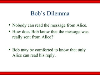 Bob’s Dilemma Nobody can read the message from Alice. How does Bob know that the message was really sent from Alice? Bob may be comforted to know that only Alice can read his reply. 