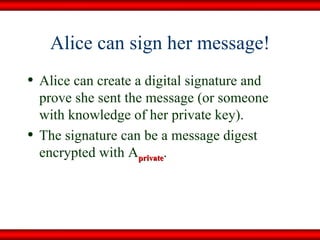 Alice can sign her message! Alice can create a digital signature and prove she sent the message (or someone with knowledge of her private key). The signature can be a message digest encrypted with A private . 