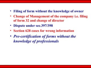Filing of form without the knowledge of owner Change of Management of the company i.e. filing of form 32 and change of director Dispute under sec.397/398 Section 628 cases for wrong information Pre-certification of forms without the knowledge of professionals 