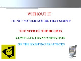 WITHOUT IT   THINGS WOULD NOT BE THAT SIMPLE  THE NEED OF THE HOUR IS  COMPLETE TRANSFORMATION OF THE EXISTING PRACTICES   