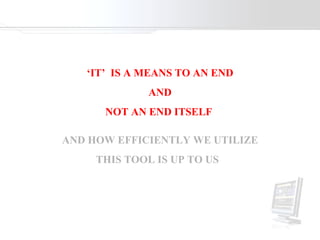 AND HOW EFFICIENTLY WE UTILIZE THIS TOOL IS UP TO US  ‘ IT’  IS A MEANS TO AN END AND  NOT AN END ITSELF  