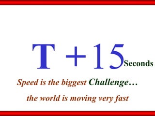15 T + Seconds Speed is the biggest   Challenge… the world is moving very fast 
