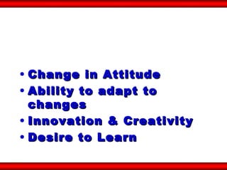 Change in Attitude Ability to adapt to changes Innovation & Creativity Desire to Learn 