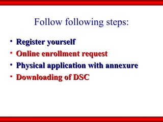 Follow following steps: Register yourself Online enrollment request Physical application with annexure   Downloading of DSC 