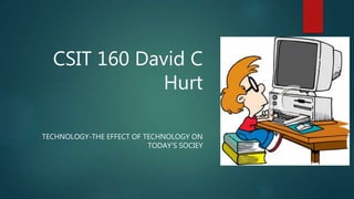 CSIT 160 David C
Hurt
TECHNOLOGY-THE EFFECT OF TECHNOLOGY ON
TODAY’S SOCIEY
 