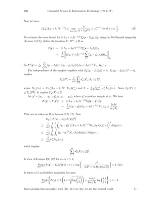 206 Computer Science & Information Technology (CS & IT)
Now we have,
||Ls
K(LK + λ1I)−1/2
|| ≤ sup
0<t≤κ2
ts
(t + λ1)1/2
≤ λ
s−1/2
1 for 0 ≤ s ≤
1
2
. (17)
To estimate the error bound for ||(LK + λ1I)−1/2
S∗
x(y − Sxfρ)||K using the McDiarmid inequality
(Lemma 2 [12]), deﬁne the function F : Rm
→ R as
F(y) = ||(LK + λ1I)−1/2
S∗
x(y − Sxfρ)||K
=
1
m
(LK + λ1I)−1/2
m
i=1
(yi − fρ(xi))Kxi
K
.
So F2
(y) = 1
m2
m
i,j=1
(yi − fρ(xi))(yj − fρ(xj)) (LK + λ1I)−1
Kxi
, Kxj K.
The independence of the samples together with Ey(yi − fρ(xi)) = 0, Ey(yi − fρ(xi))2
= σ2
xi
implies
Ey(F2
) =
1
m2
m
i=1
σ2
xi
Nxi
(λ1) ≤ Ξ2
,
where Nxi
(λ1) = Tr (LK + λ1I)−1
Kxi
K∗
xi
and Ξ = 1
m
m
i=1 σ2
xi
Nxi
(λ1). Since Ey(F) ≤
Ey(F2). It implies Ey(F) ≤ Ξ.
Let yi
= (y1, . . . , yi−1, yi, yi+1, . . . , ym), where yi is another sample at xi. We have
|F(y) − F(yi
)| ≤ ||(LK + λ1I)−1/2
S∗
x(y − yi
)||K
=
1
m
||(yi − yi)(LK + λ1I)−1/2
Kxi
||K ≤
2κM
m
√
λ1
.
This can be taken as B in Lemma 2(2) [12]. Now
Eyi |F(y) − Eyi (F(y))|2
≤
1
m2
Y Y
|yi − yi| ||(LK + λ1I)−1/2
Kxi
||Kdρ(yi|xi)
2
dρ(yi|xi)
≤
1
m2
Y Y
(yi − yi)
2
Nxi
(λ1)dρ(yi|xi)dρ(yi|xi)
≤
2
m2
σ2
xi
Nxi (λ1)
which implies
m
i=1
σ2
i (F) ≤ 2Ξ2
.
In view of Lemma 2(2) [12] for every ε > 0,
Prob
y∈Y m
{F(y) − Ey(F(y)) ≥ ε} ≤ exp −
ε2
4(Ξ2 + εκM/3m
√
λ1)
= δ. (let)
In terms of δ, probability inequality becomes
Prob
y∈Y m
F(y) ≤ Ξ 1 + 2 log
1
δ
+
4κM
3m
√
λ1
log
1
δ
≤ 1 − δ.
Incorporating this inequality with (16), (17) in (14), we get the desired result.
 