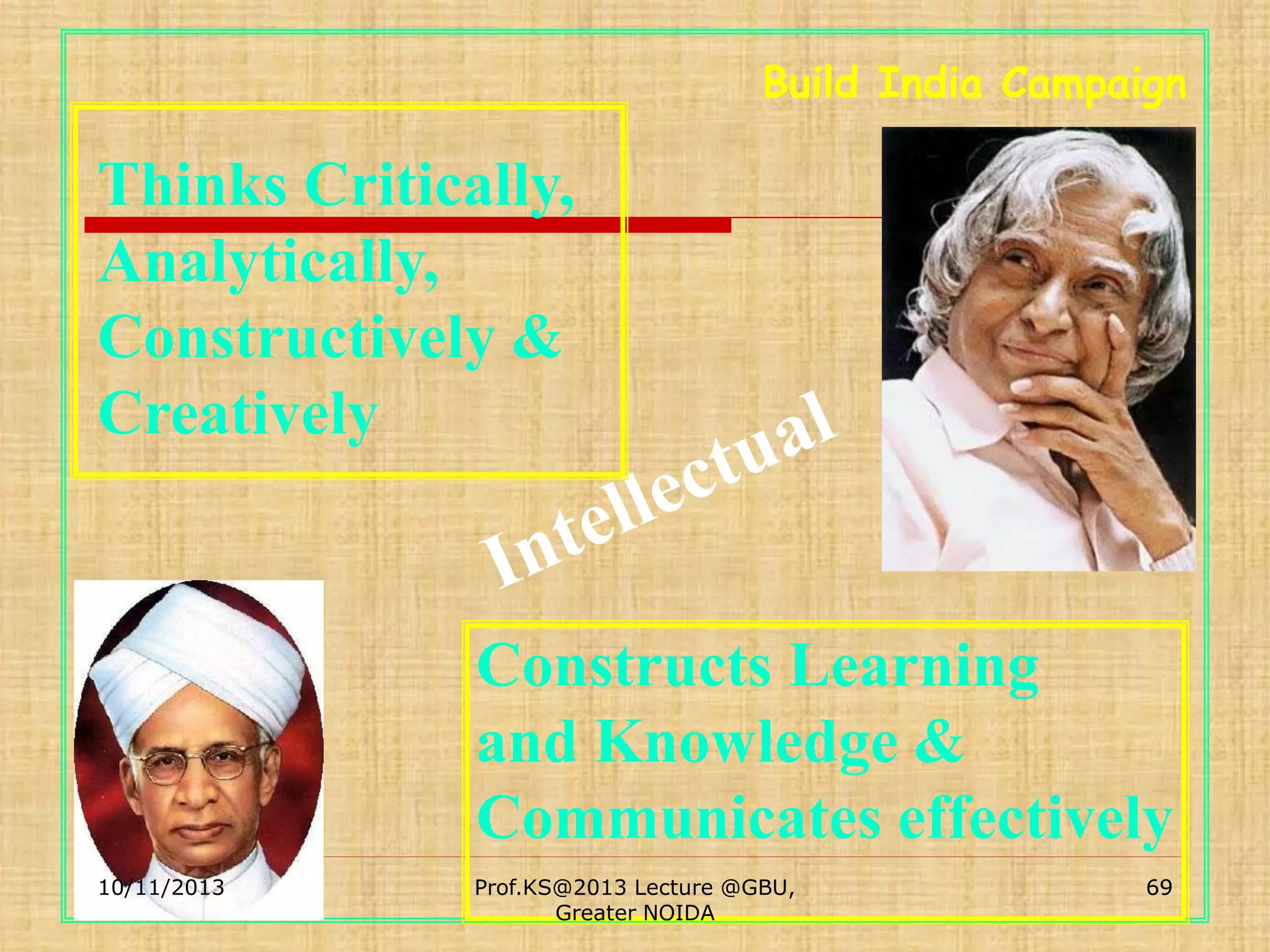 Build India Campaign

Thinks Critically,
Analytically,
Constructively &
Creatively

Constructs Learning
and Knowledge &
Communicates effectively
10/11/2013

Prof.KS@2013 Lecture @GBU,
Greater NOIDA

69

 