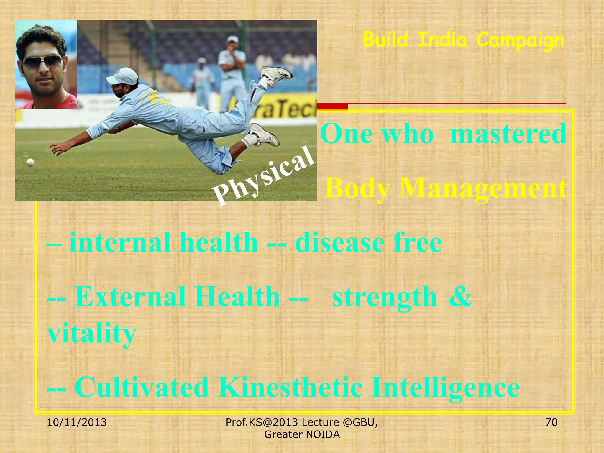 Build India Campaign

One who mastered

Body Management
– internal health -- disease free

-- External Health -- strength &
vitality
-- Cultivated Kinesthetic Intelligence
10/11/2013

Prof.KS@2013 Lecture @GBU,
Greater NOIDA

70

 