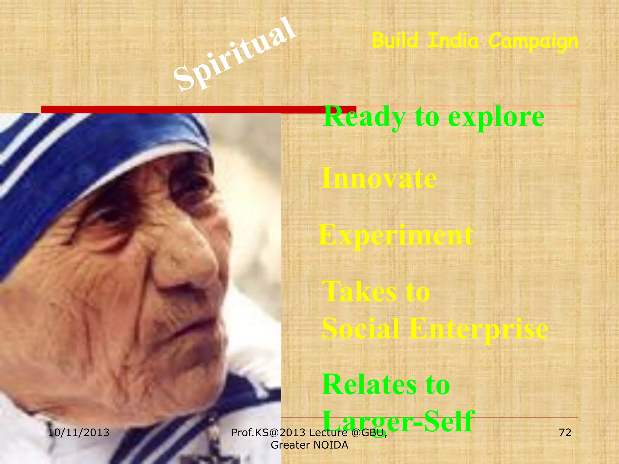 Build India Campaign

Ready to explore
Innovate
Experiment

Takes to
Social Enterprise

10/11/2013

Relates to
Larger-Self

Prof.KS@2013 Lecture @GBU,
Greater NOIDA

72

 