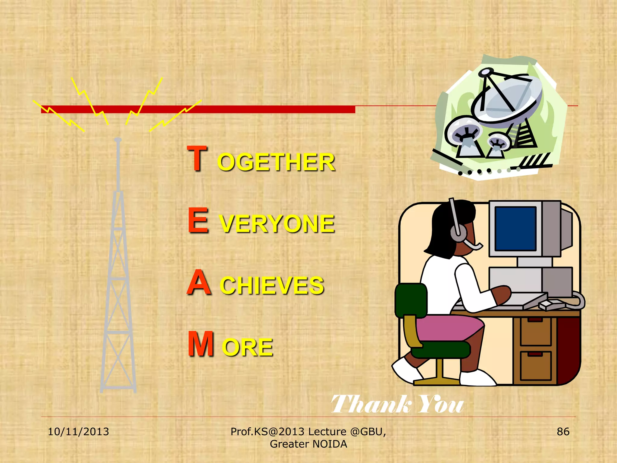 T OGETHER
E VERYONE
A CHIEVES
M ORE
Thank You
10/11/2013

Prof.KS@2013 Lecture @GBU,
Greater NOIDA

86

 