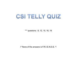 CSI TELLY QUIZ *** questions : 6, 12, 15, 16, 19 /* None of the answers is F.R.I.E.N.D.S. */ 