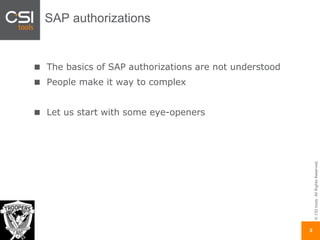 ©CSItools.AllRightsReserved.
3
SAP authorizations
The basics of SAP authorizations are not understood
People make it way to complex
Let us start with some eye-openers
 