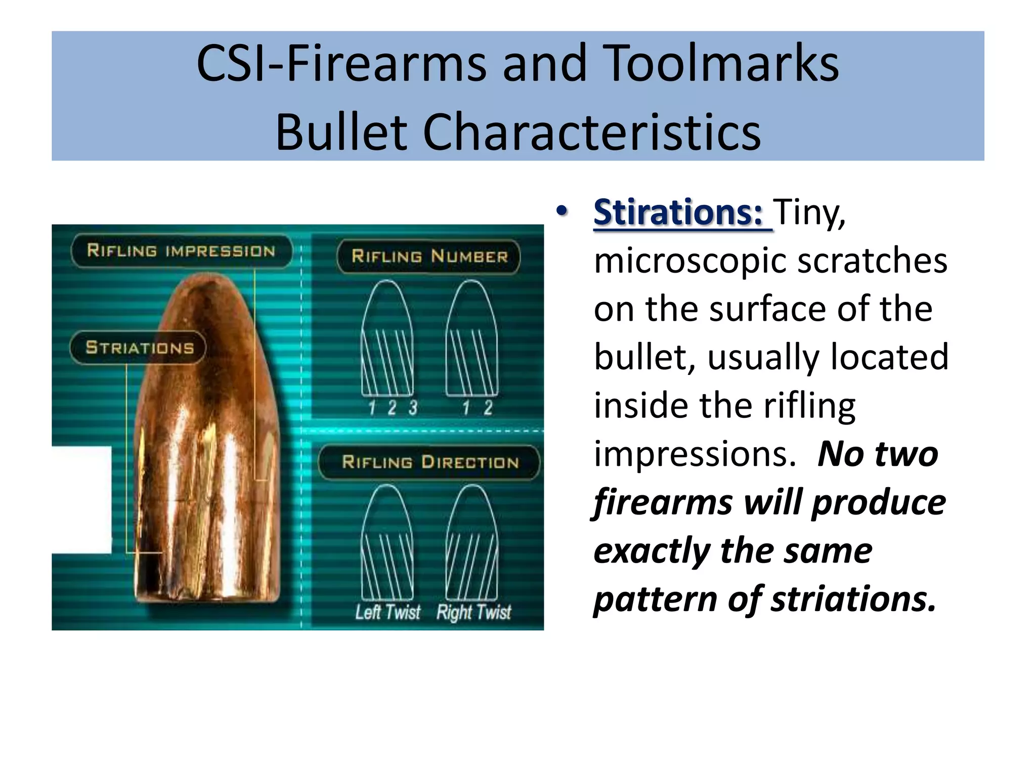 CSI-Firearms and Toolmarks
Bullet Characteristics
• Stirations: Tiny,
microscopic scratches
on the surface of the
bullet, usually located
inside the rifling
impressions. No two
firearms will produce
exactly the same
pattern of striations.
 