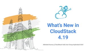 What’s New in
CloudStack
4.19
Abhishek Kumar @ CloudStack India User Group Hyderabad 2024
 