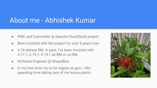 About me - Abhishek Kumar
● PMC and Committer @ Apache CloudStack project
● Been involved with the project for over 5 year...