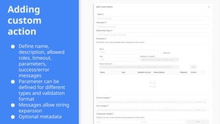 Adding
custom
action
● Define name,
description, allowed
roles, timeout,
parameters,
success/error
messages
● Parameter can be
defined for different
types and validation
format
● Messages allow string
expansion
● Optional metadata
 