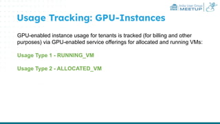India User Group
MEETUP
Usage Tracking: GPU-Instances
GPU-enabled instance usage for tenants is tracked (for billing and other
purposes) via GPU-enabled service offerings for allocated and running VMs:
Usage Type 1 - RUNNING_VM
Usage Type 2 - ALLOCATED_VM
 