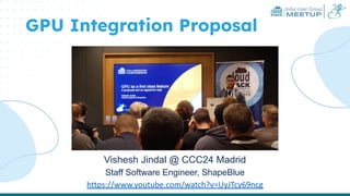 India User Group
MEETUP
GPU Integration Proposal
Vishesh Jindal @ CCC24 Madrid
Staff Software Engineer, ShapeBlue
https://www.youtube.com/watch?v=UyJTcy69ncg
 