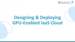 India User Group
MEETUP
Designing & Deploying
GPU-Enabled IaaS Cloud
 
