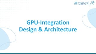 India User Group
MEETUP
GPU-Integration
Design & Architecture
 