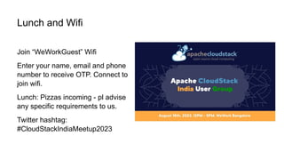 Lunch and Wifi
Join “WeWorkGuest” Wifi
Enter your name, email and phone
number to receive OTP. Connect to
join wifi.
Lunch: Pizzas incoming - pl advise
any specific requirements to us.
Twitter hashtag:
#CloudStackIndiaMeetup2023
 