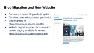Blog Migration and New Website
● Docusaurus based blog/website system
● Github Actions led automated publication
● Blog migrated at
https://cloudstack.apache.org/blog
● Website migration under discussion and
review, staging available for review:
https://cloudstack.staged.apache.org/
 
