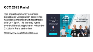 CCC 2023 Paris!
The annual community organised
CloudStack Collaboration conference
has been announced with registration
and CFP open. The two-day hybrid
event will be taking place on November
23-24th in Paris and online.
https://www.cloudstackcollab.org
 