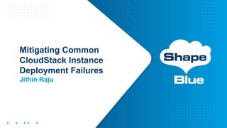 Mitigating Common
CloudStack Instance
Deployment Failures
Jithin Raju
 