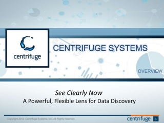 CENTRIFUGE SYSTEMS
OVERVIEW
Copyright 2012 Centrifuge Systems, Inc. All Rights reserved. 1
See Clearly Now
A Powerful, Flexible Lens for Data Discovery
 