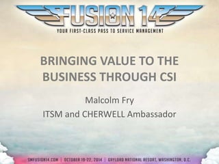 BRINGING VALUE TO THE
BUSINESS THROUGH CSI
Malcolm Fry
ITSM and CHERWELL Ambassador
 