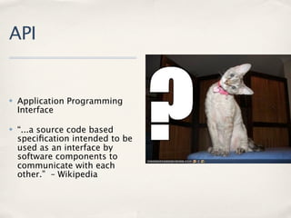 API


✤   Application Programming
    Interface

✤   “...a source code based
    speciﬁcation intended to be
    used as an interface by
    software components to
    communicate with each
    other.” – Wikipedia
 