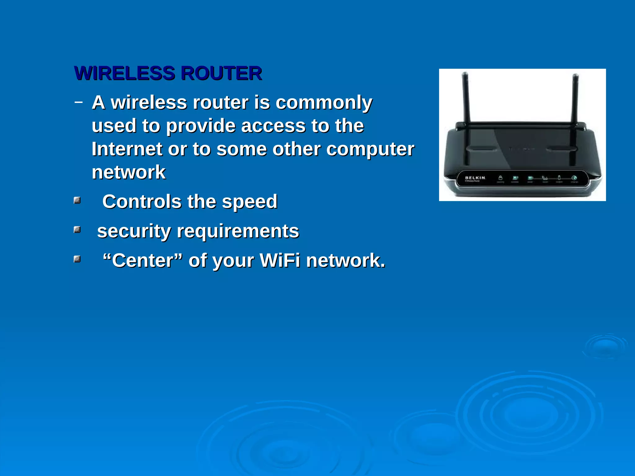 WIRELESS ROUTER
– A wireless router is commonly
  used to provide access to the
  Internet or to some other computer
  network
   Controls the speed
  security requirements
  “Center” of your WiFi network.
 