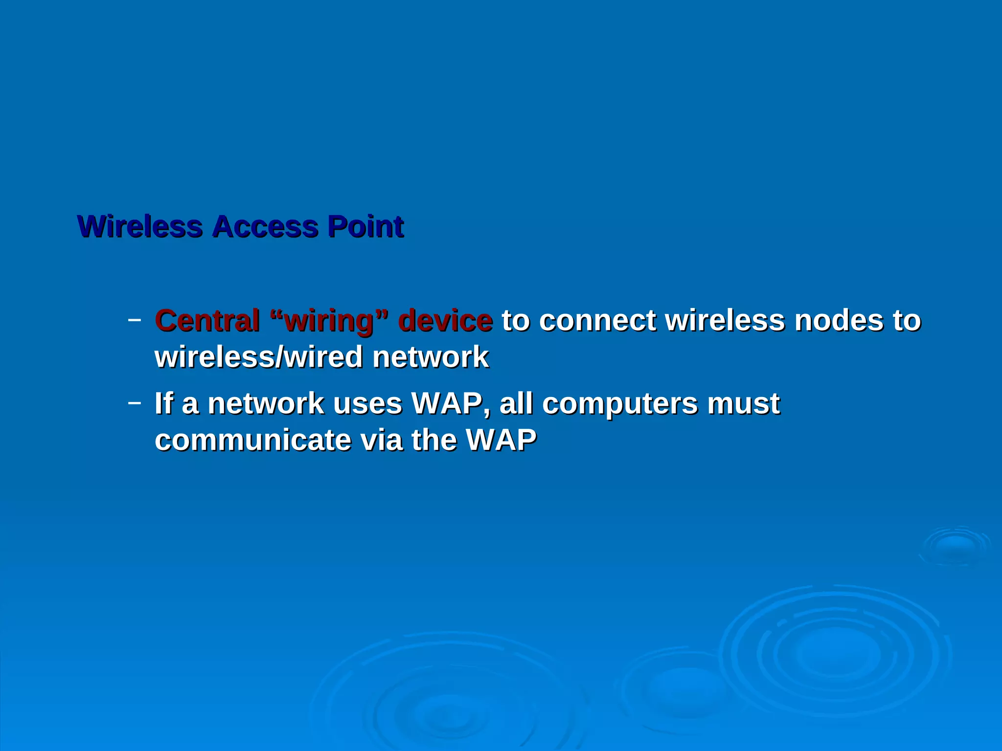 Wireless Access Point


   – Central “wiring” device to connect wireless nodes to
     wireless/wired network
   – If a network uses WAP, all computers must
     communicate via the WAP
 