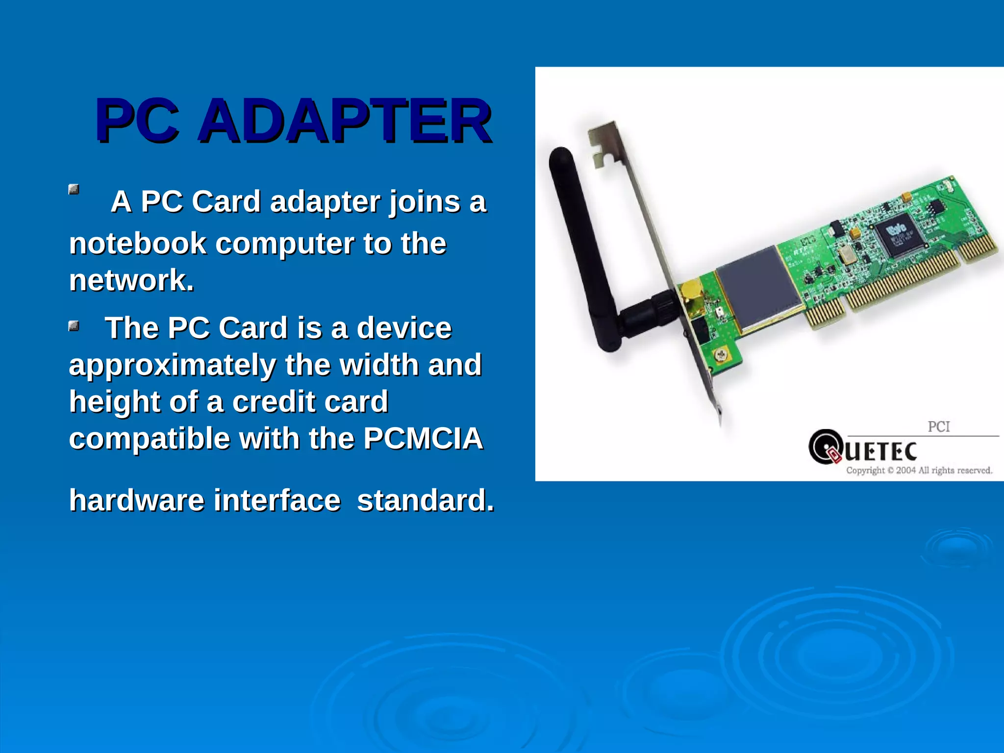 PC ADAPTER
   A PC Card adapter joins a
notebook computer to the
network.
  The PC Card is a device
approximately the width and
height of a credit card
compatible with the PCMCIA

hardware interface standard.
 