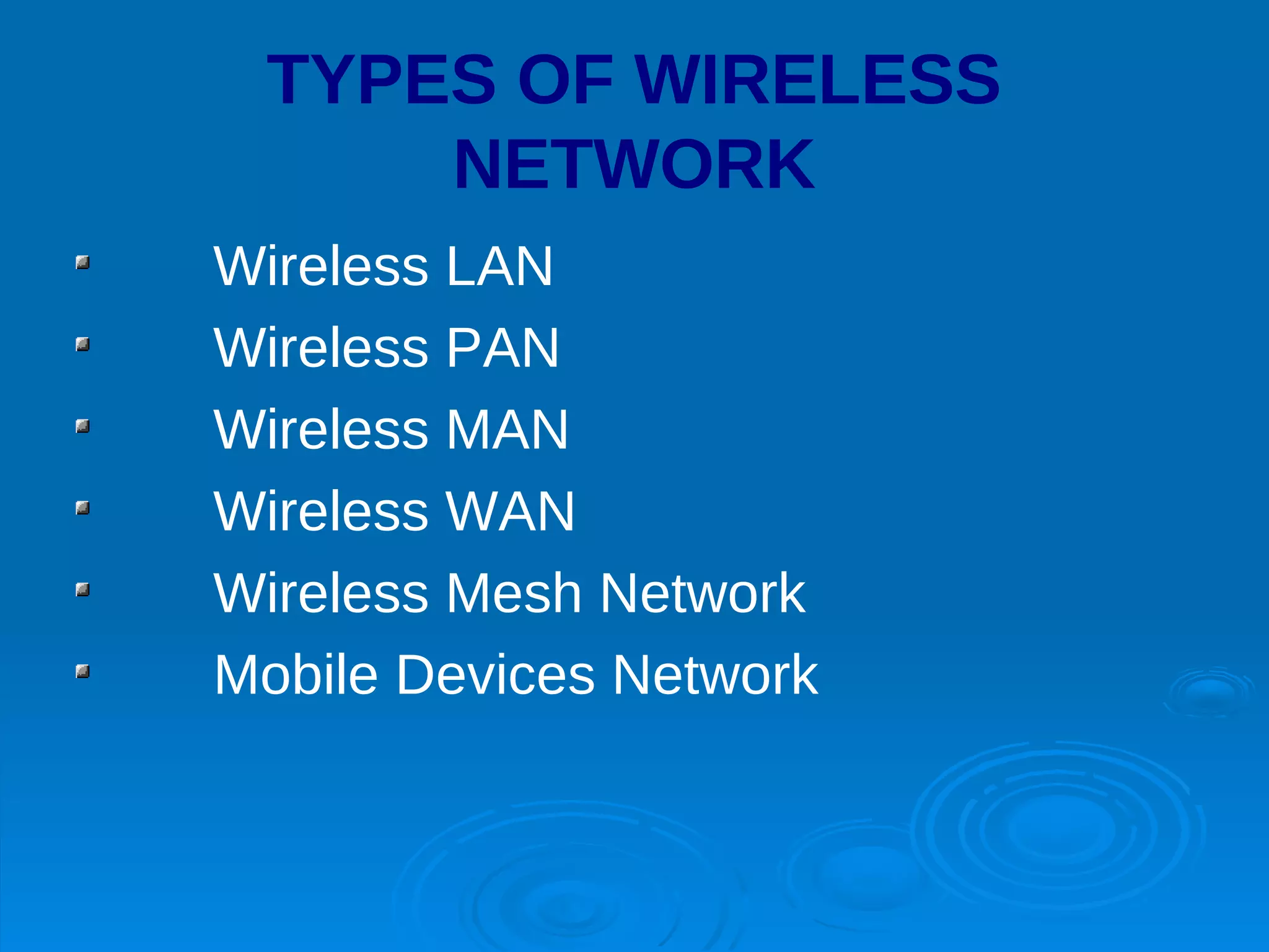 TYPES OF WIRELESS
     NETWORK
Wireless LAN
Wireless PAN
Wireless MAN
Wireless WAN
Wireless Mesh Network
Mobile Devices Network
 