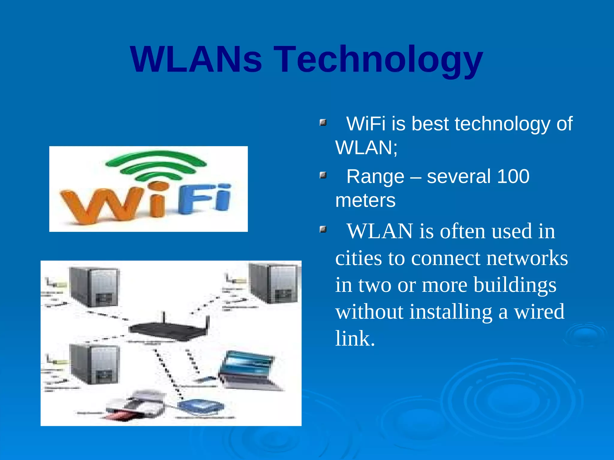 WLANs Technology
          WiFi is best technology of
         WLAN;
          Range – several 100
         meters
           WLAN is often used in
         cities to connect networks
         in two or more buildings
         without installing a wired
         link.
 