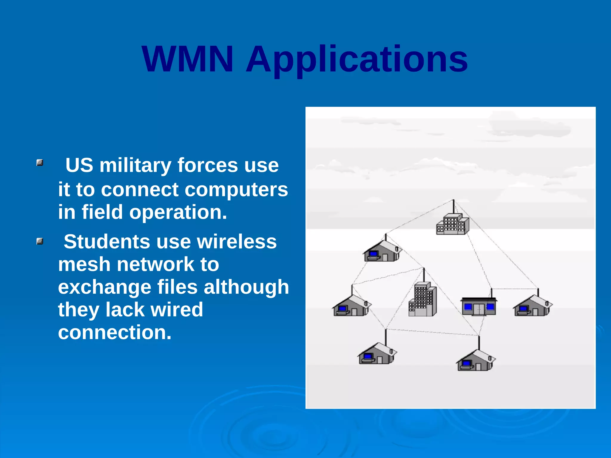 WMN Applications

 US military forces use
it to connect computers
in field operation.
 Students use wireless
mesh network to
exchange files although
they lack wired
connection.
 