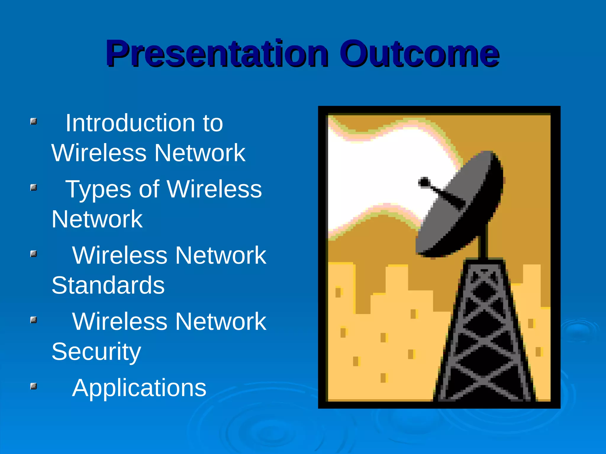 Presentation Outcome
 Introduction to
Wireless Network
 Types of Wireless
Network
  Wireless Network
Standards
  Wireless Network
Security
  Applications
 