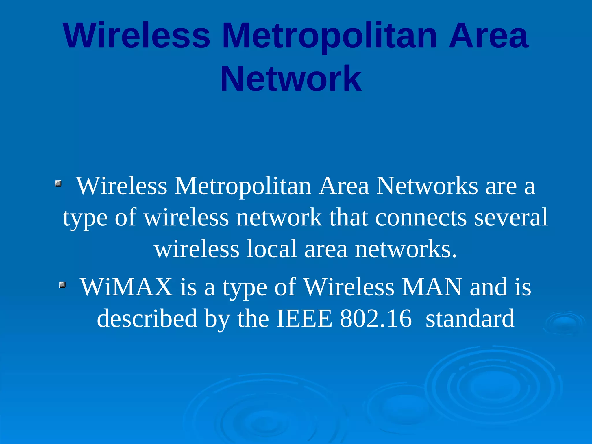 Wireless Metropolitan Area
         Network

 Wireless Metropolitan Area Networks are a
type of wireless network that connects several
         wireless local area networks.
  WiMAX is a type of Wireless MAN and is
   described by the IEEE 802.16 standard
 